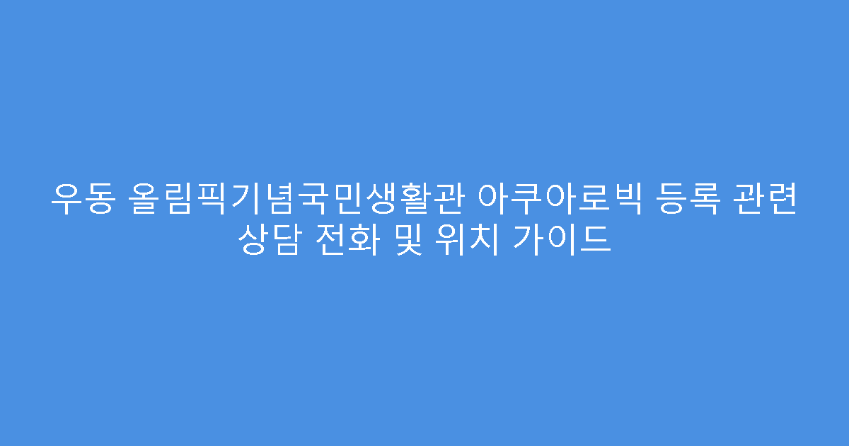 우동 올림픽기념국민생활관 아쿠아로빅 등록 관련 상담 전화 및 위치 가이드