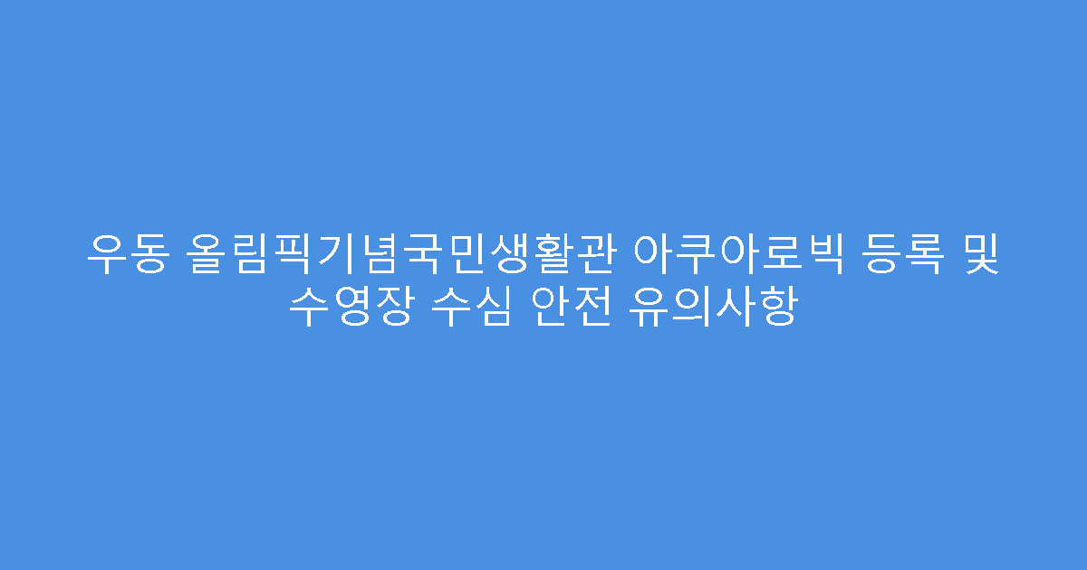 우동 올림픽기념국민생활관 아쿠아로빅 등록 및 수영장 수심 안전 유의사항