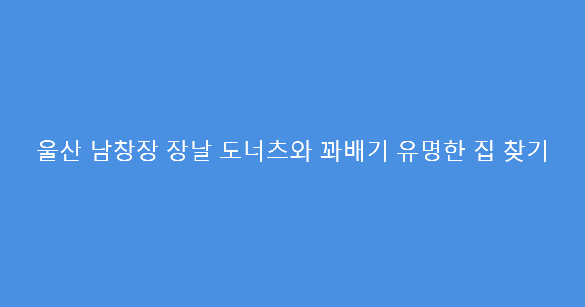울산 남창장 장날 도너츠와 꽈배기 유명한 집 찾기