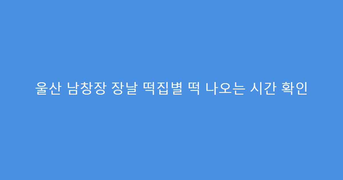 울산 남창장 장날 떡집별 떡 나오는 시간 확인