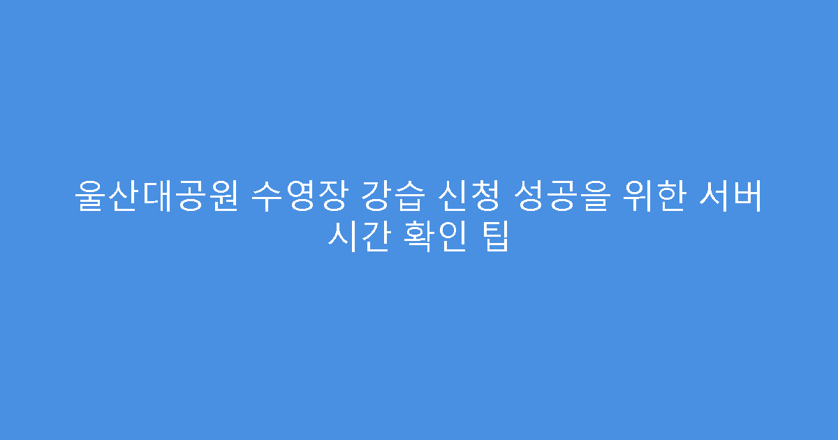 울산대공원 수영장 강습 신청 성공을 위한 서버 시간 확인 팁