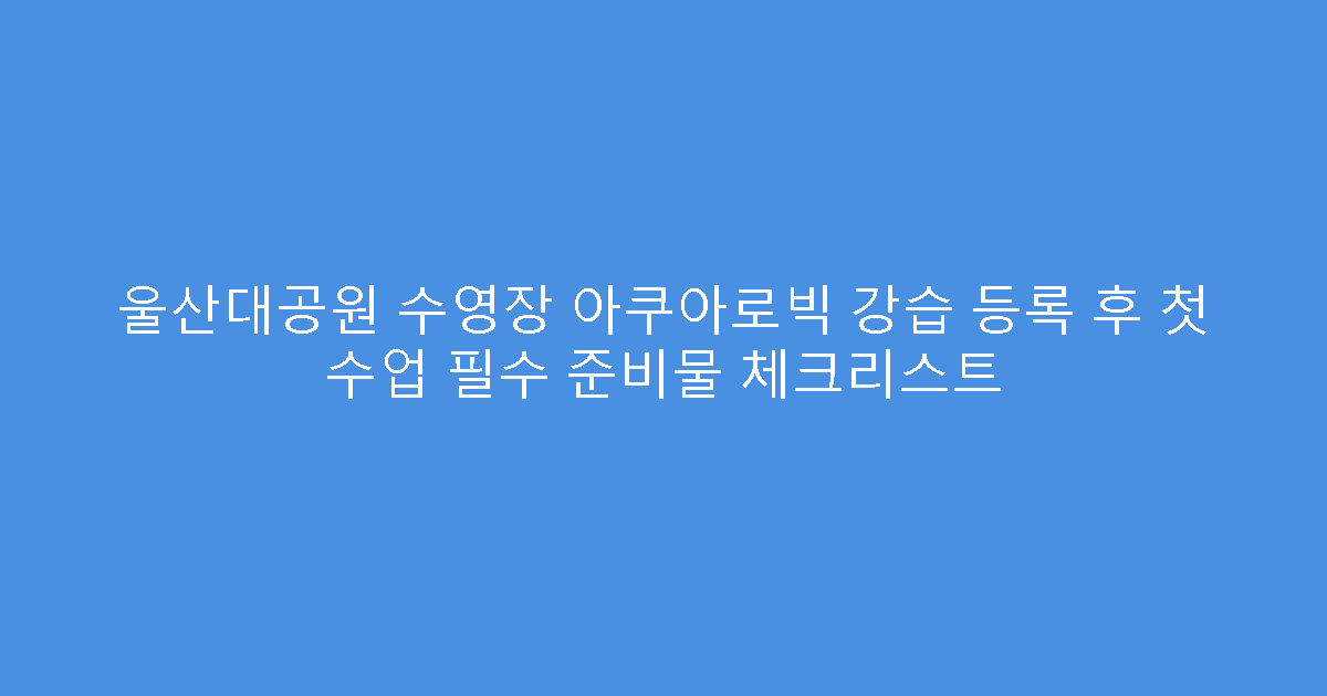 울산대공원 수영장 아쿠아로빅 강습 등록 후 첫 수업 필수 준비물 체크리스트