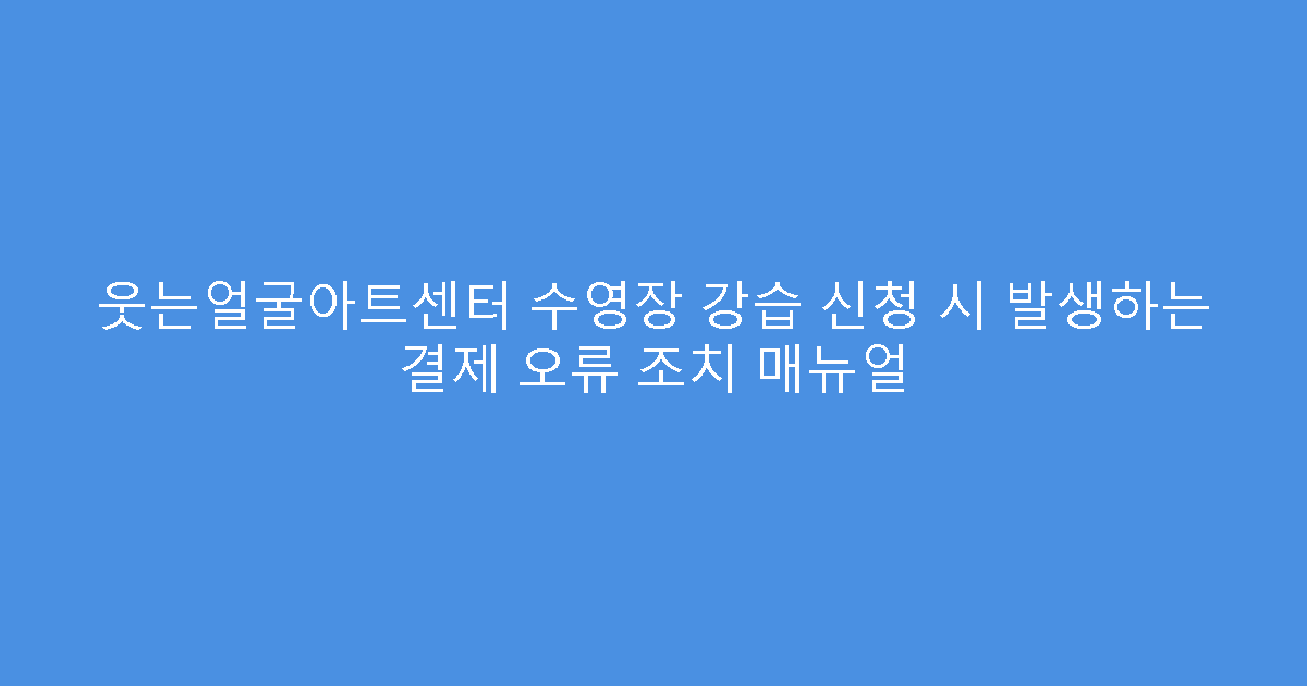 웃는얼굴아트센터 수영장 강습 신청 시 발생하는 결제 오류 조치 매뉴얼