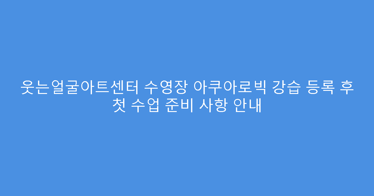 웃는얼굴아트센터 수영장 아쿠아로빅 강습 등록 후 첫 수업 준비 사항 안내