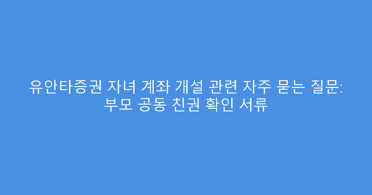 유안타증권 자녀 계좌 개설 관련 자주 묻는 질문: 부모 공동 친권 확인 서류
