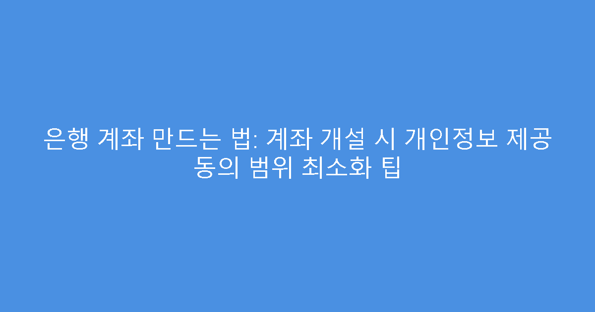 은행 계좌 만드는 법: 계좌 개설 시 개인정보 제공 동의 범위 최소화 팁