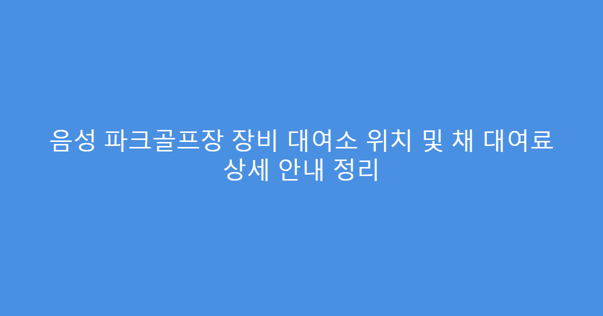 음성 파크골프장 장비 대여소 위치 및 채 대여료 상세 안내 정리