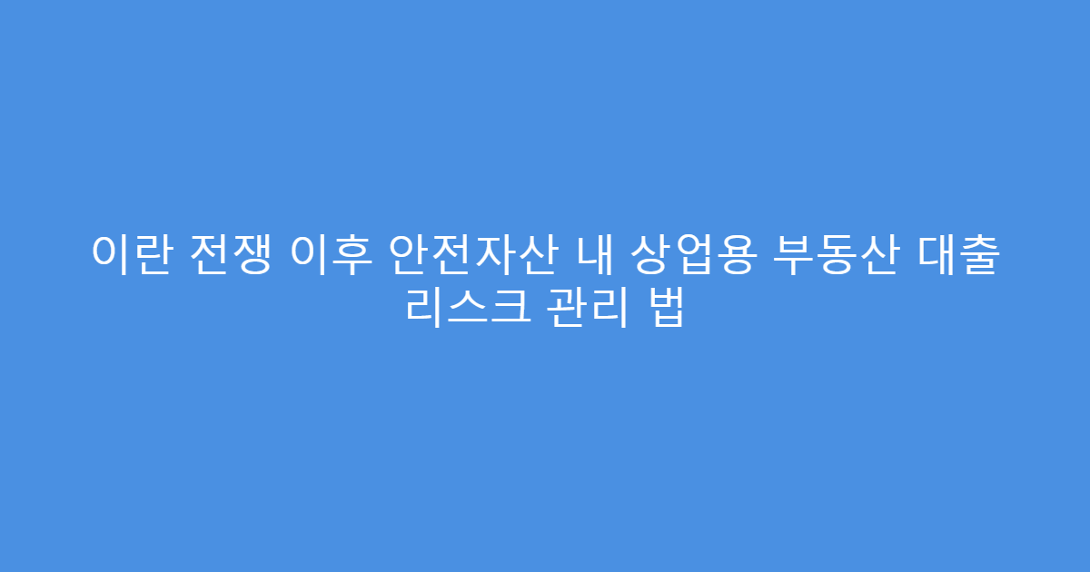이란 전쟁 이후 안전자산 내 상업용 부동산 대출 리스크 관리 법