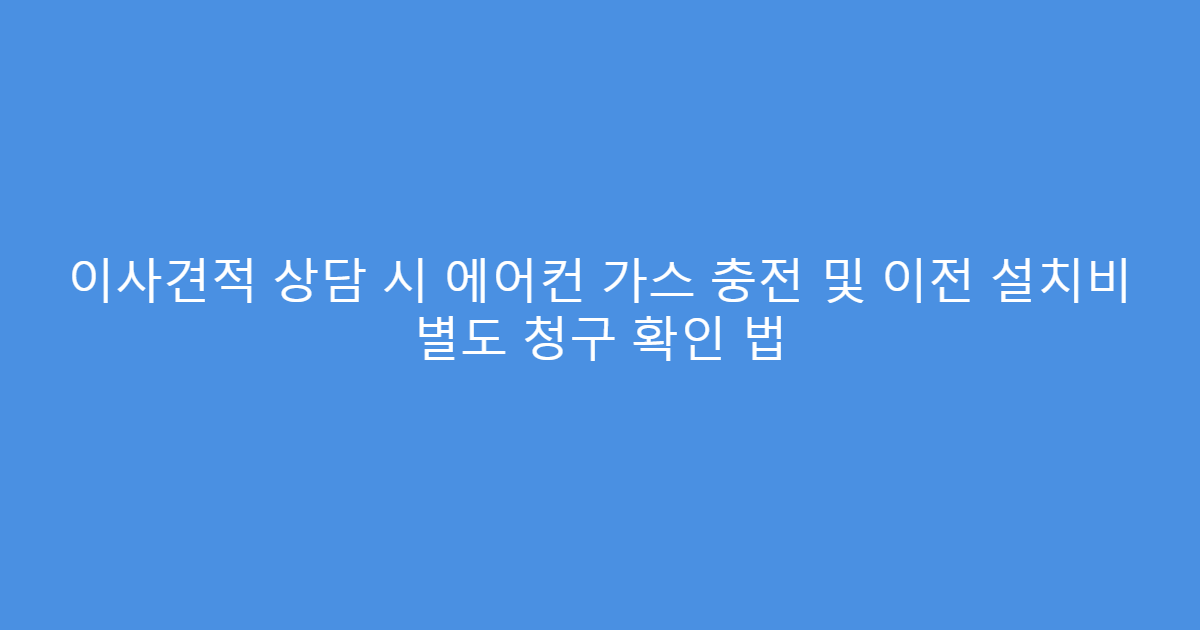이사견적 상담 시 에어컨 가스 충전 및 이전 설치비 별도 청구 확인 법