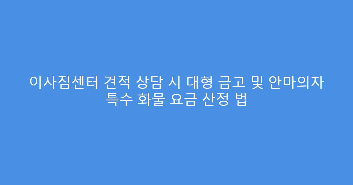이사짐센터 견적 상담 시 대형 금고 및 안마의자 특수 화물 요금 산정 법