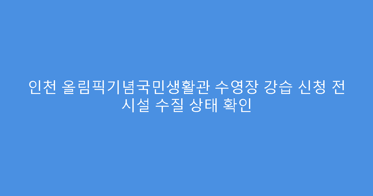 인천 올림픽기념국민생활관 수영장 강습 신청 전 시설 수질 상태 확인