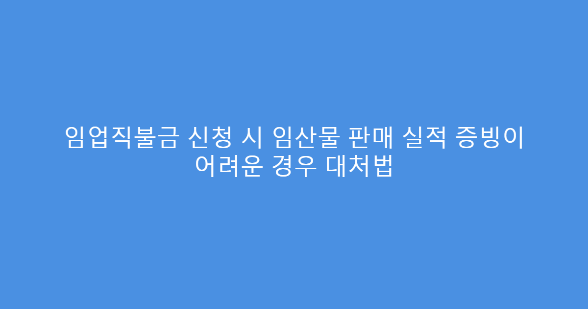 임업직불금 신청 시 임산물 판매 실적 증빙이 어려운 경우 대처법