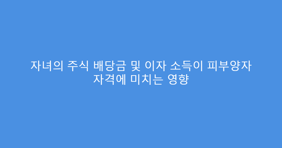 자녀의 주식 배당금 및 이자 소득이 피부양자 자격에 미치는 영향