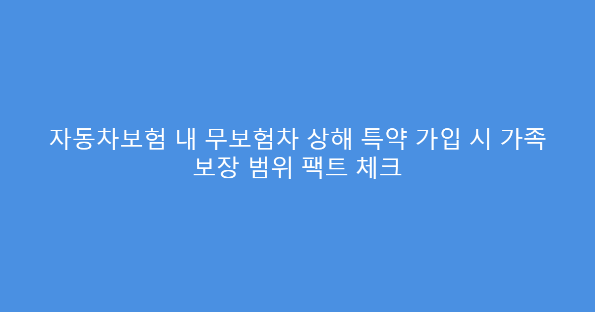 자동차보험 내 무보험차 상해 특약 가입 시 가족 보장 범위 팩트 체크