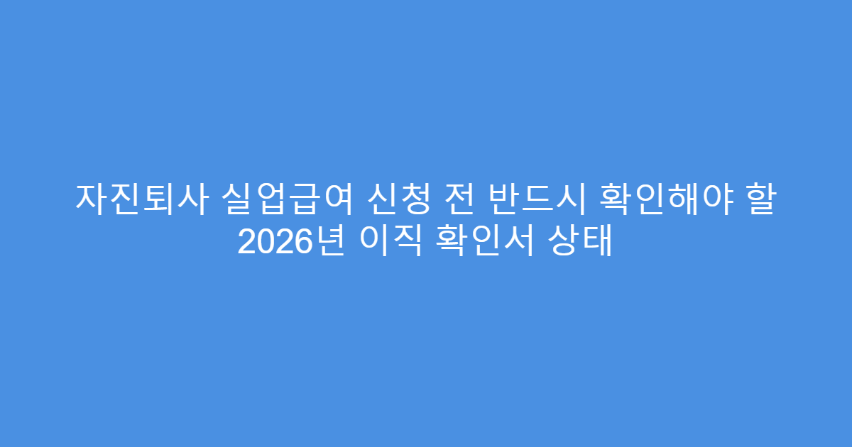 자진퇴사 실업급여 신청 전 반드시 확인해야 할 2026년 이직 확인서 상태