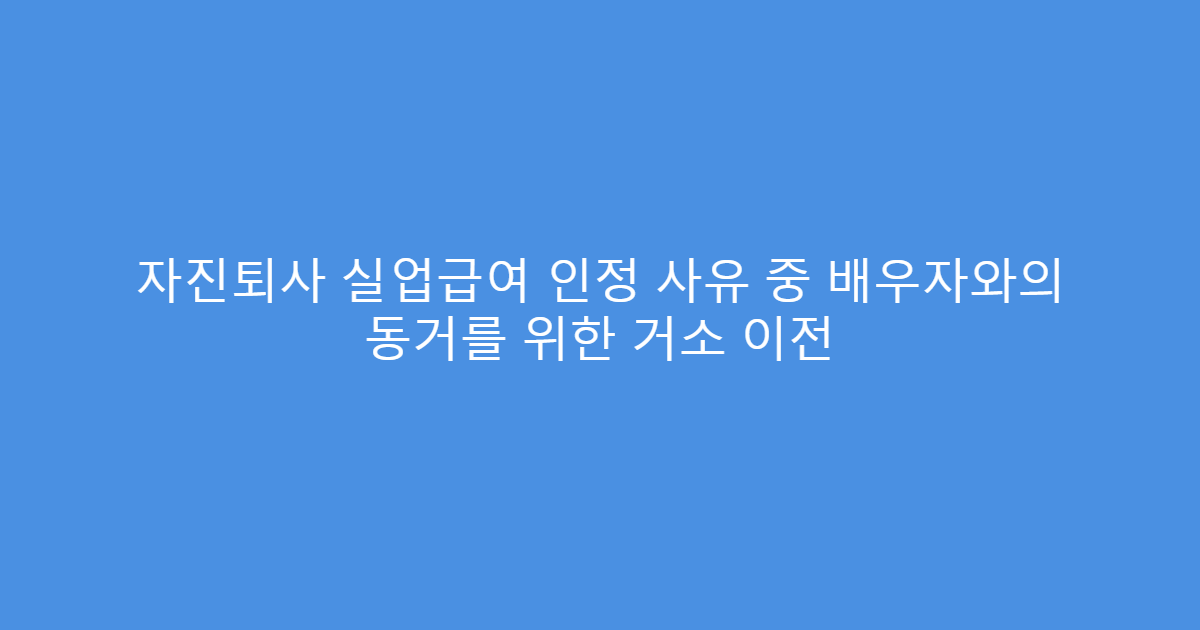 자진퇴사 실업급여 인정 사유 중 배우자와의 동거를 위한 거소 이전