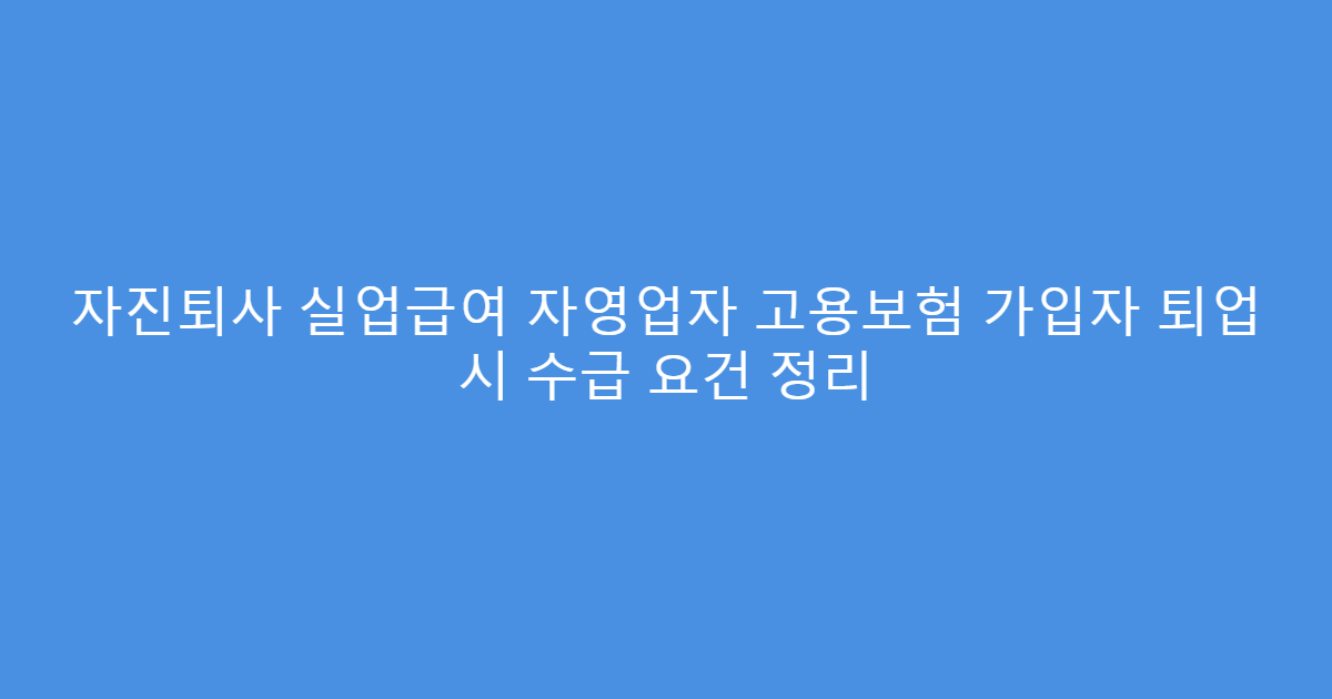 자진퇴사 실업급여 자영업자 고용보험 가입자 퇴업 시 수급 요건 정리