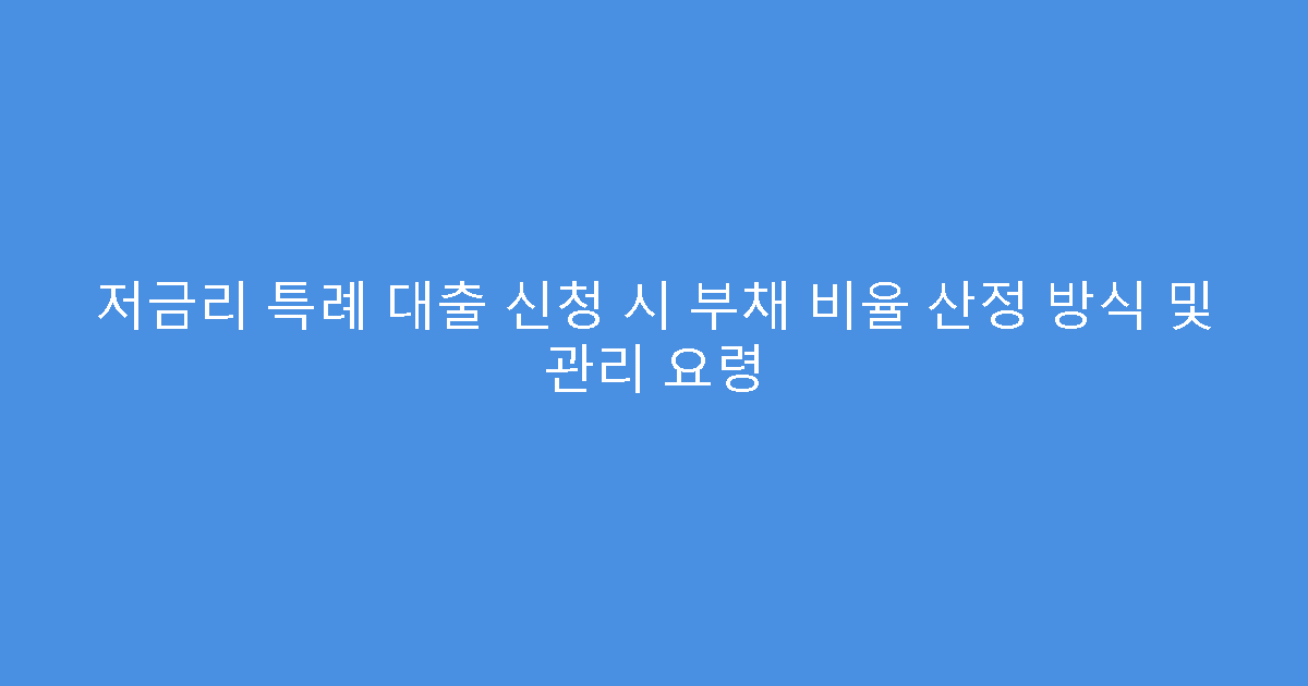 저금리 특례 대출 신청 시 부채 비율 산정 방식 및 관리 요령