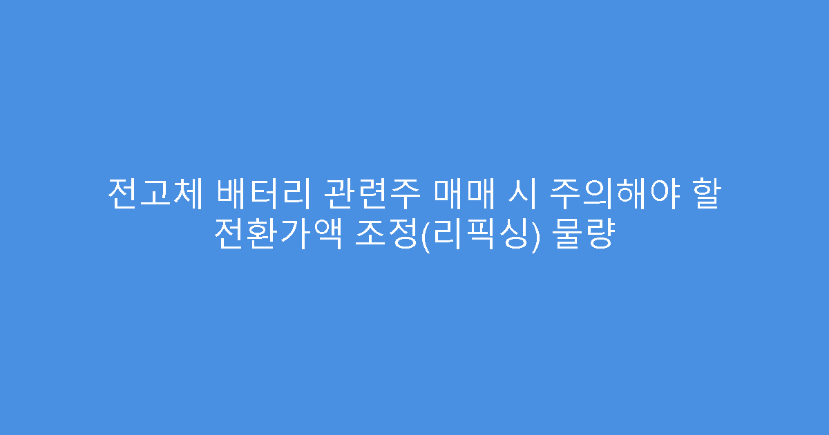 전고체 배터리 관련주 매매 시 주의해야 할 전환가액 조정(리픽싱) 물량