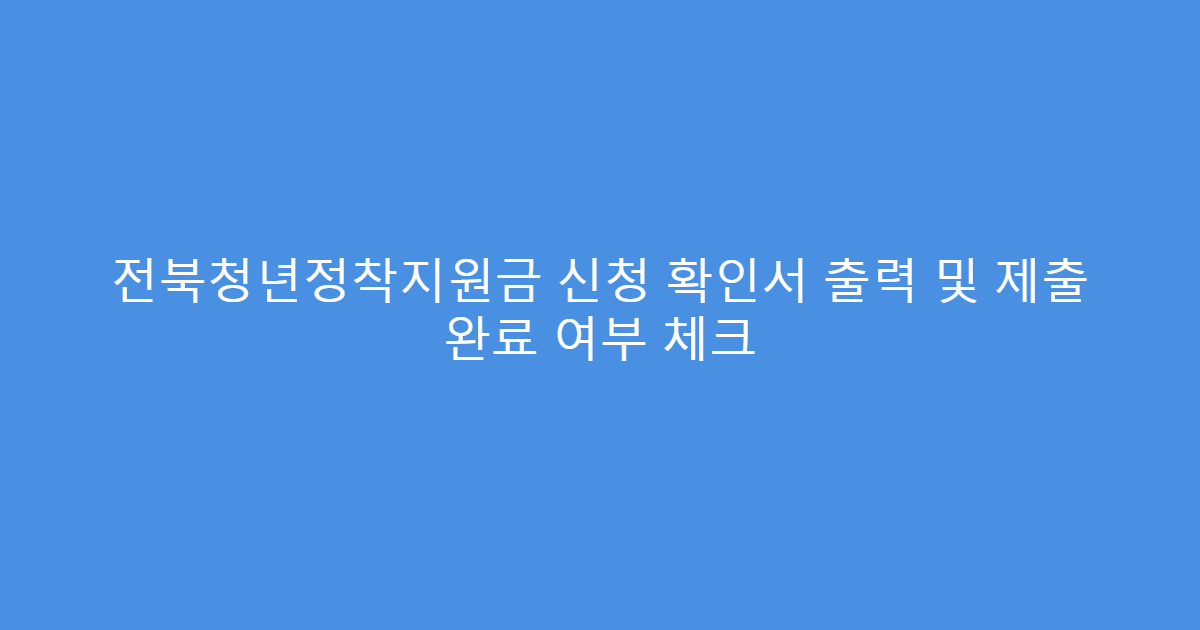 전북청년정착지원금 신청 확인서 출력 및 제출 완료 여부 체크
