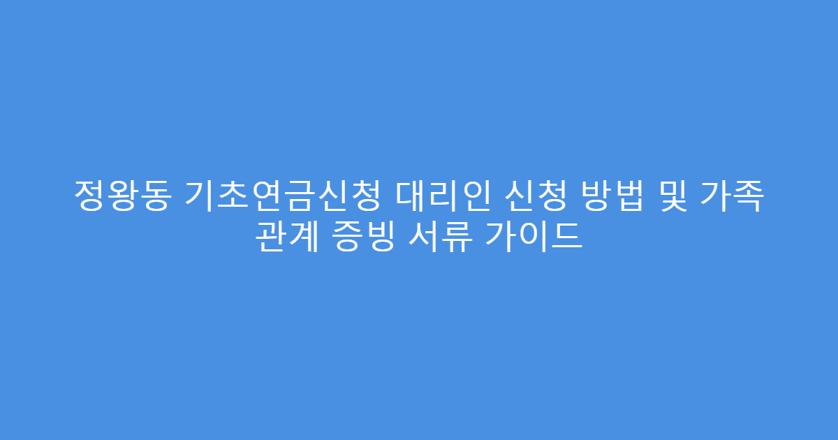정왕동 기초연금신청 대리인 신청 방법 및 가족 관계 증빙 서류 가이드