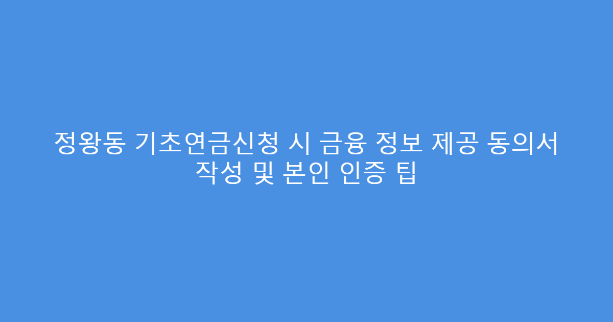 정왕동 기초연금신청 시 금융 정보 제공 동의서 작성 및 본인 인증 팁