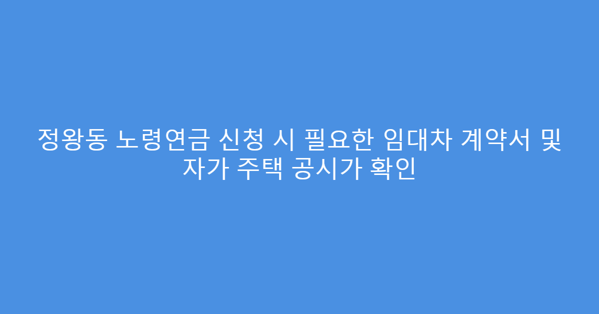 정왕동 노령연금 신청 시 필요한 임대차 계약서 및 자가 주택 공시가 확인