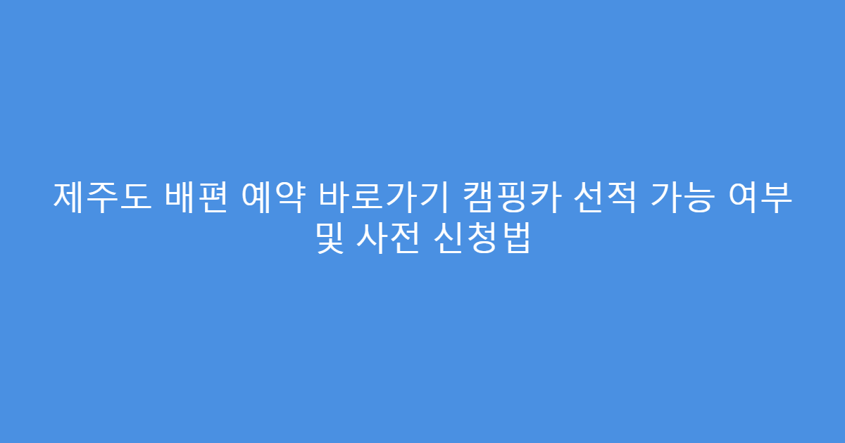 제주도 배편 예약 바로가기 캠핑카 선적 가능 여부 및 사전 신청법