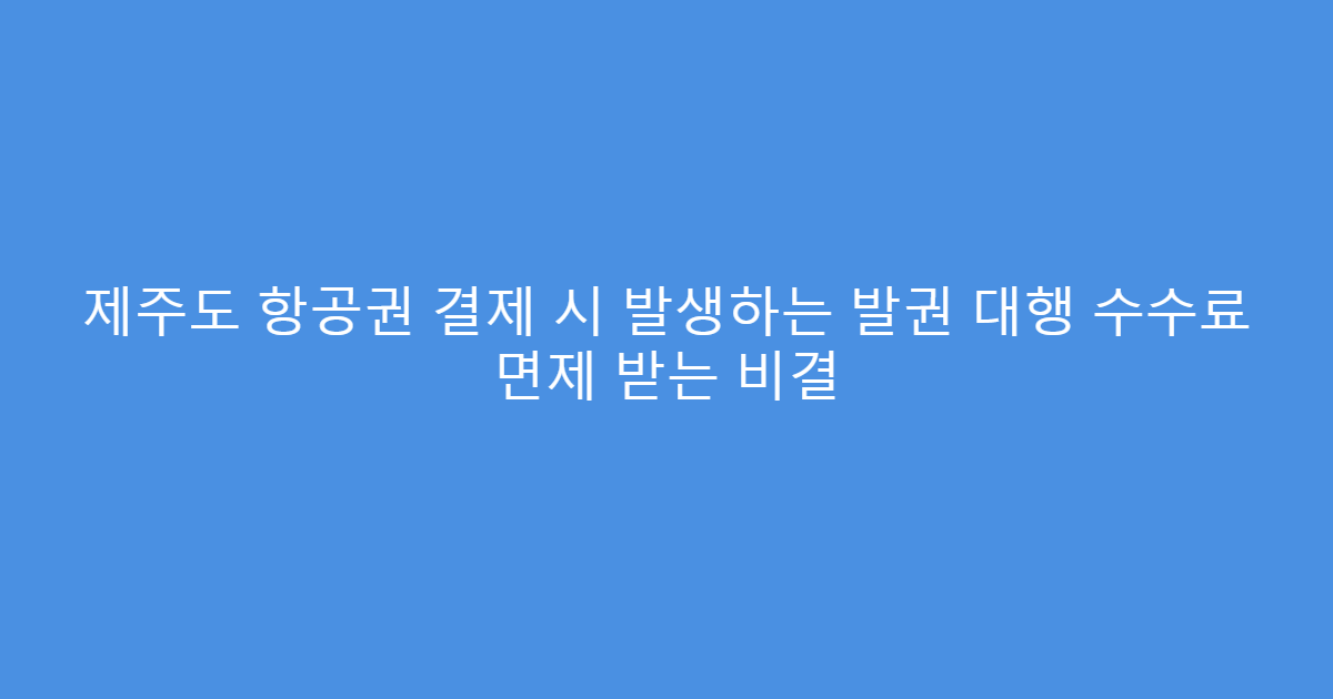 제주도 항공권 결제 시 발생하는 발권 대행 수수료 면제 받는 비결
