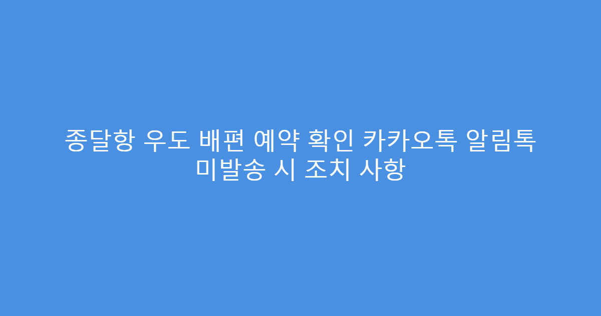 종달항 우도 배편 예약 확인 카카오톡 알림톡 미발송 시 조치 사항