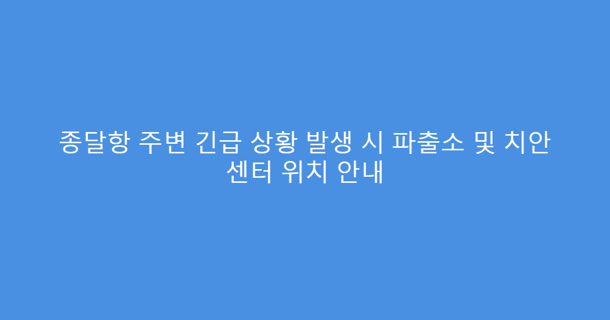종달항 주변 긴급 상황 발생 시 파출소 및 치안 센터 위치 안내