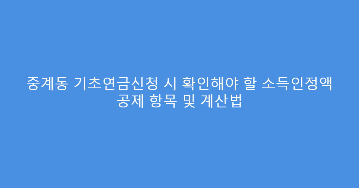 중계동 기초연금신청 시 확인해야 할 소득인정액 공제 항목 및 계산법