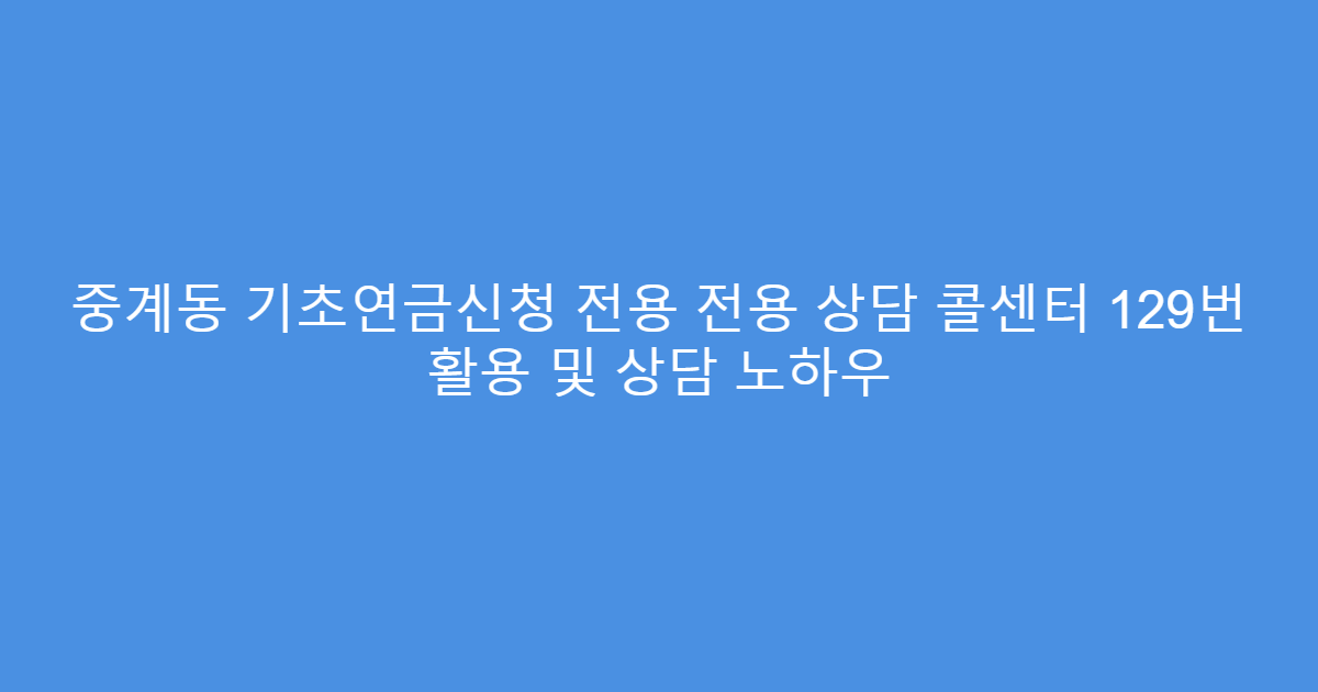 중계동 기초연금신청 전용 전용 상담 콜센터 129번 활용 및 상담 노하우