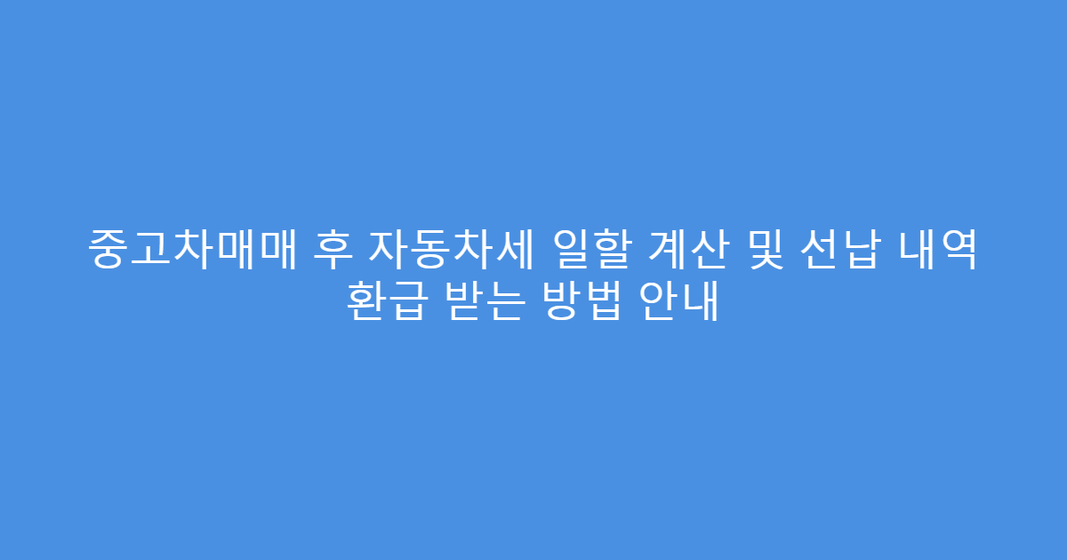 중고차매매 후 자동차세 일할 계산 및 선납 내역 환급 받는 방법 안내