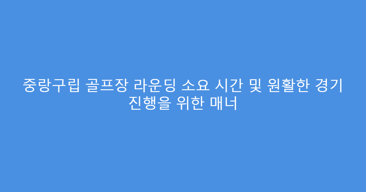 중랑구립 골프장 라운딩 소요 시간 및 원활한 경기 진행을 위한 매너