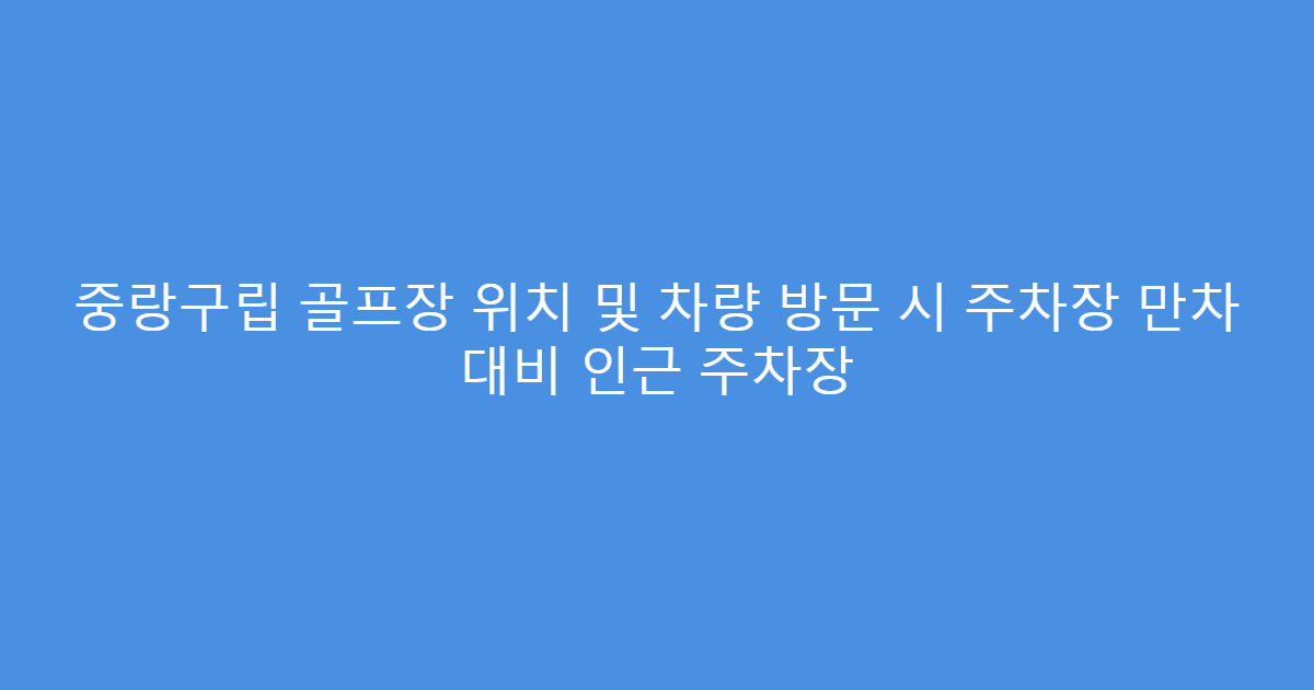 중랑구립 골프장 위치 및 차량 방문 시 주차장 만차 대비 인근 주차장