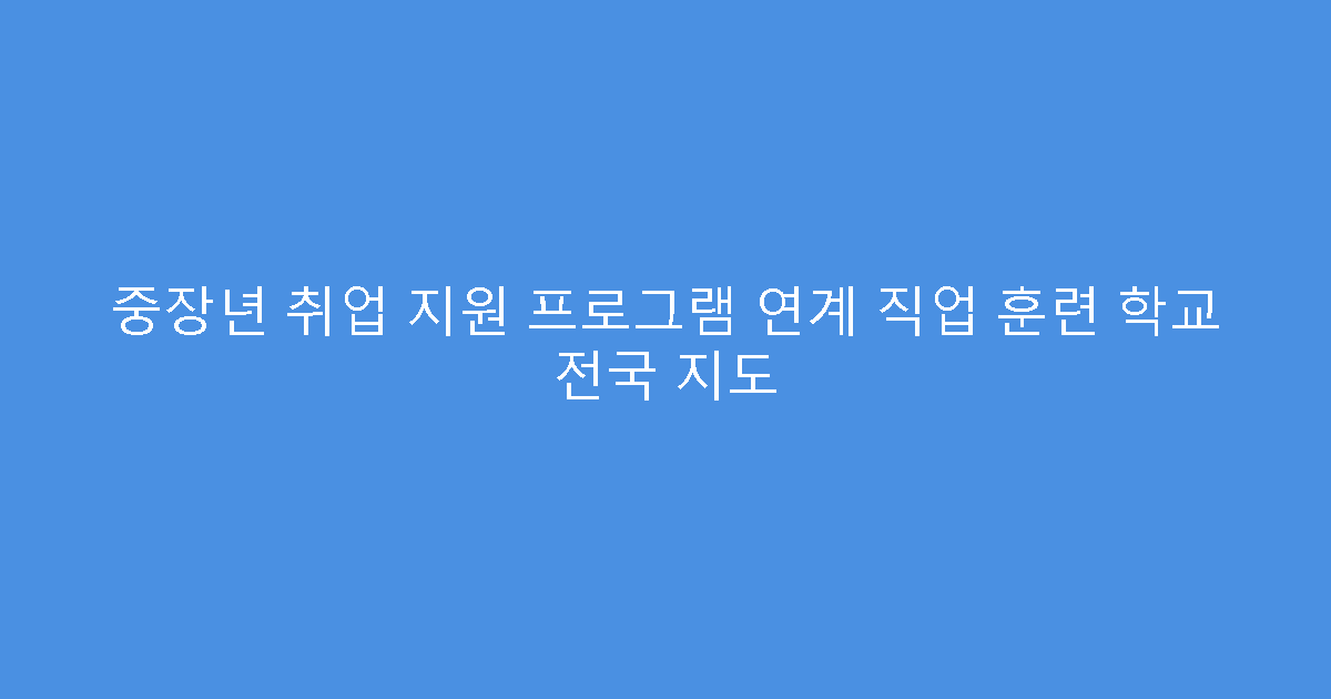중장년 취업 지원 프로그램 연계 직업 훈련 학교 전국 지도