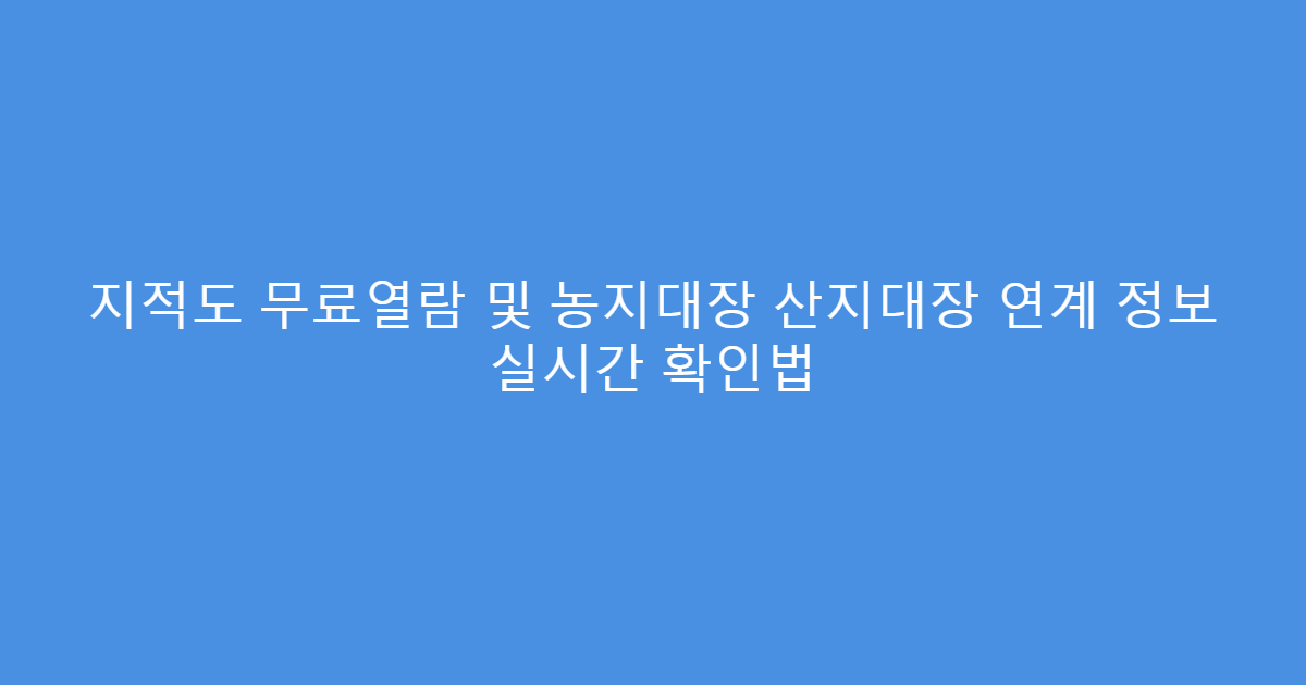 지적도 무료열람 및 농지대장 산지대장 연계 정보 실시간 확인법