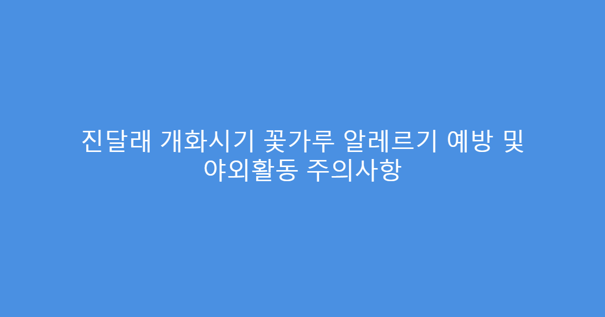 진달래 개화시기 꽃가루 알레르기 예방 및 야외활동 주의사항