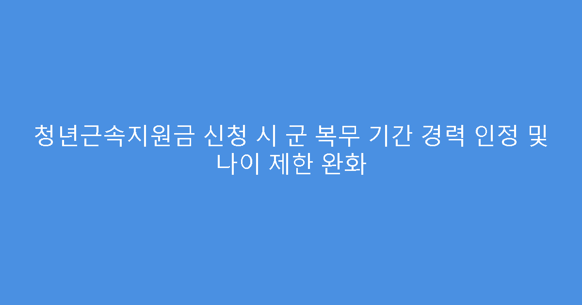 청년근속지원금 신청 시 군 복무 기간 경력 인정 및 나이 제한 완화