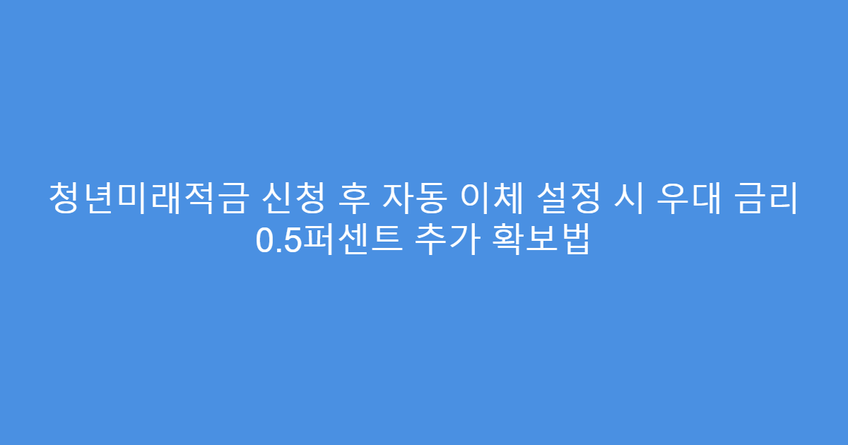 청년미래적금 신청 후 자동 이체 설정 시 우대 금리 0.5퍼센트 추가 확보법