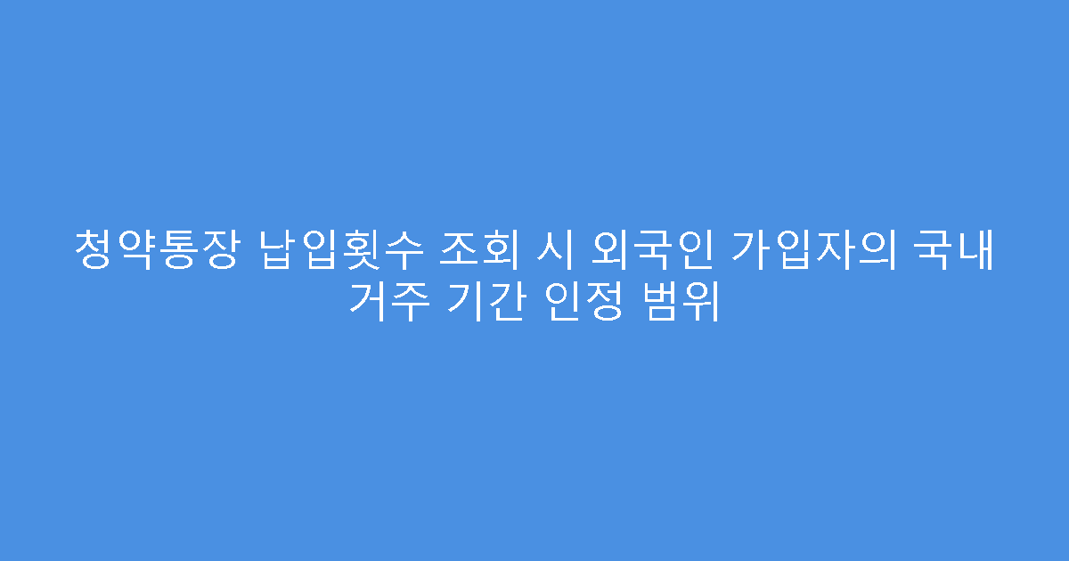 청약통장 납입횟수 조회 시 외국인 가입자의 국내 거주 기간 인정 범위