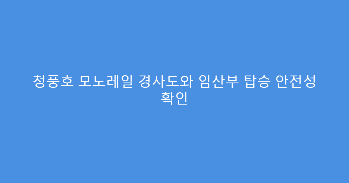 청풍호 모노레일 경사도와 임산부 탑승 안전성 확인