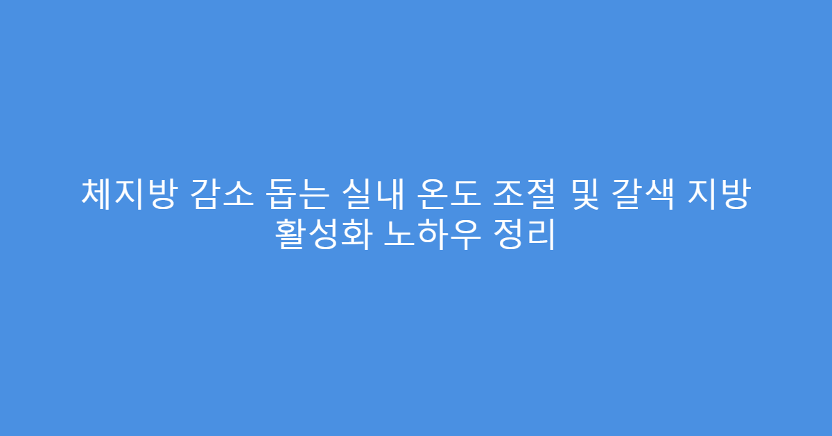 체지방 감소 돕는 실내 온도 조절 및 갈색 지방 활성화 노하우 정리