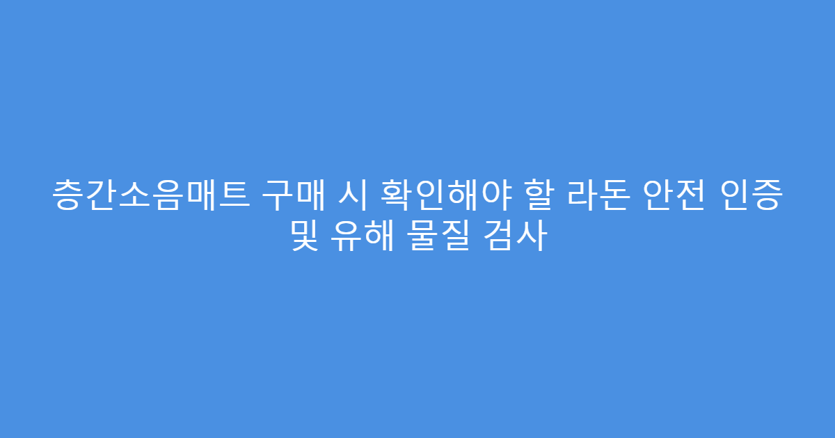 층간소음매트 구매 시 확인해야 할 라돈 안전 인증 및 유해 물질 검사