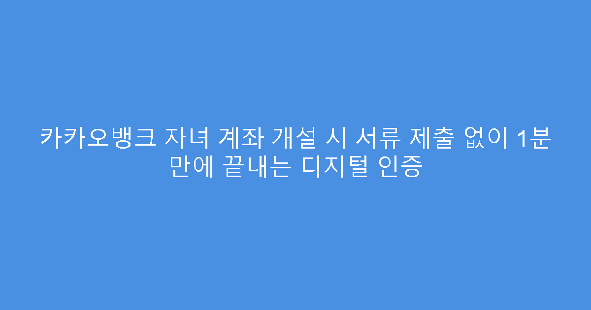 카카오뱅크 자녀 계좌 개설 시 서류 제출 없이 1분 만에 끝내는 디지털 인증