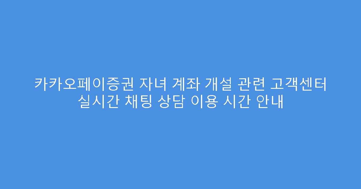 카카오페이증권 자녀 계좌 개설 관련 고객센터 실시간 채팅 상담 이용 시간 안내