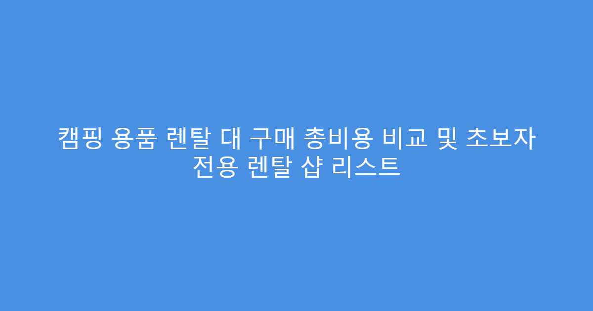 캠핑 용품 렌탈 대 구매 총비용 비교 및 초보자 전용 렌탈 샵 리스트