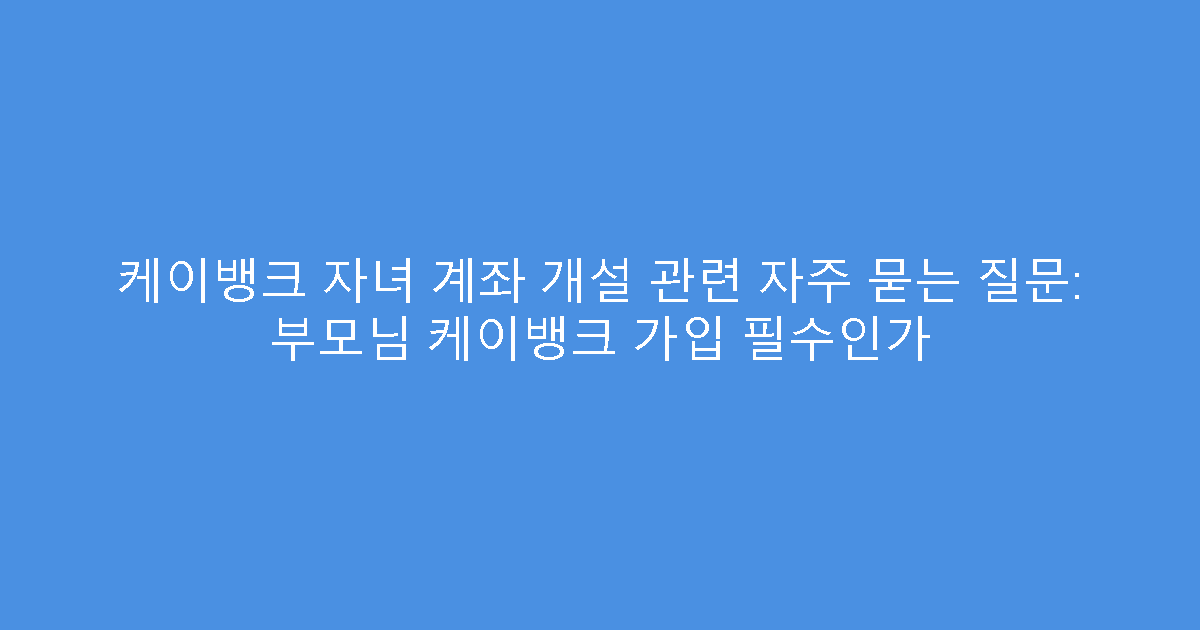 케이뱅크 자녀 계좌 개설 관련 자주 묻는 질문: 부모님 케이뱅크 가입 필수인가