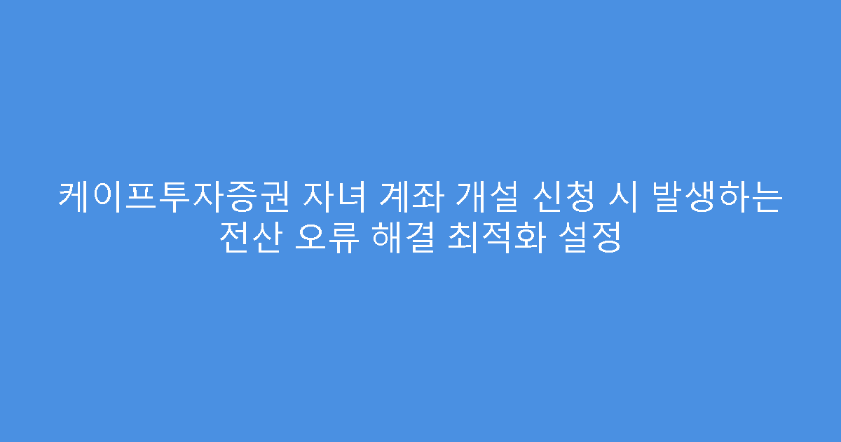 케이프투자증권 자녀 계좌 개설 신청 시 발생하는 전산 오류 해결 최적화 설정